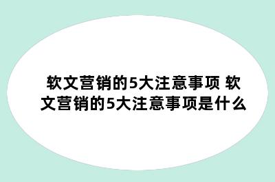 软文营销的5大注意事项 软文营销的5大注意事项是什么